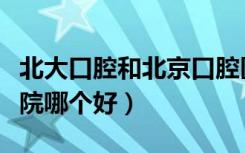 北大口腔和北京口腔医院哪个好（北京口腔医院哪个好）