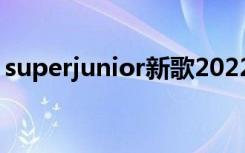 superjunior新歌2022（super junior新歌）