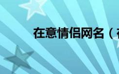 在意情侣网名（在乎你情侣商城）