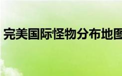 完美国际怪物分布地图（完美国际怪物分布）