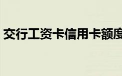 交行工资卡信用卡额度多少钱（交行工资卡）