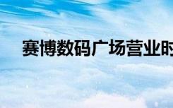 赛博数码广场营业时间（赛博数码广场）