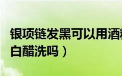 银项链发黑可以用酒精清洗吗（银项链变黑用白醋洗吗）