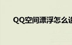 QQ空间漂浮怎么设置（qq空间漂浮）
