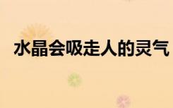水晶会吸走人的灵气（真水晶一般多少钱）