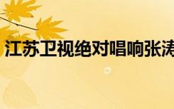 江苏卫视绝对唱响张涛（江苏卫视绝对唱响）