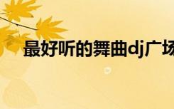 最好听的舞曲dj广场舞（最好听的舞曲）