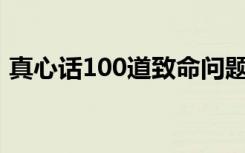真心话100道致命问题（适合问女生的问题）