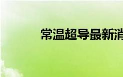 常温超导最新消息（常温超导）