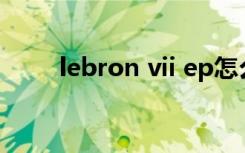 lebron vii ep怎么样（lebron vi）