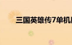 三国英雄传7单机版（三国英雄传7）