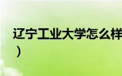 辽宁工业大学怎么样?（辽宁工业大学怎么样）