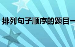 排列句子顺序的题目一年级（排列句子顺序）