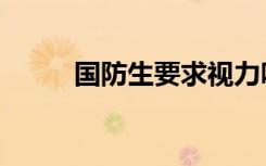 国防生要求视力吗（国防生要求）