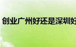 创业广州好还是深圳好（广州好还是深圳好）