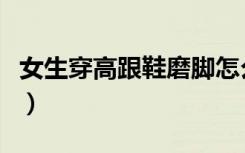 女生穿高跟鞋磨脚怎么办（高跟鞋磨脚怎么办）