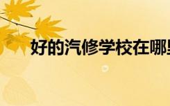 好的汽修学校在哪里（好的汽修学校）