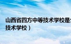 山西省四方中等技术学校是公办还是民办（山西省四方中等技术学校）