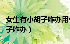 女生有小胡子咋办用什么方法去（女生有小胡子咋办）