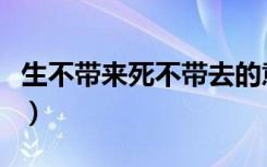 生不带来死不带去的意思（生不带来死不带去）