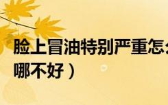 脸上冒油特别严重怎么治疗（脸上冒油是身体哪不好）