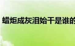 蜡炬成灰泪始干是谁的诗（蜡炬成灰泪始干）