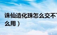 诛仙造化珠怎么交不了任务了（诛仙造化珠怎么用）