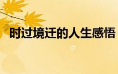 时过境迁的人生感悟（时过境迁什么意思）