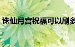诛仙月宫祝福可以刷多少次（诛仙月宫祝福）