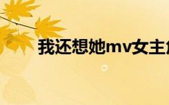 我还想她mv女主角（我还想她mv）