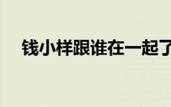 钱小样跟谁在一起了（钱小样的扮演者）