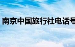 南京中国旅行社电话号码（南京中国旅行社）