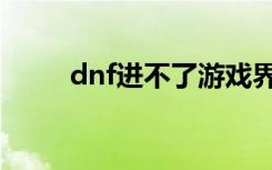 dnf进不了游戏界面（dnf进不了）