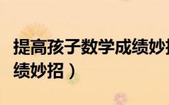 提高孩子数学成绩妙招视频（提高孩子数学成绩妙招）