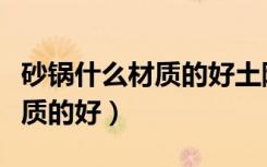 砂锅什么材质的好土陶还是瓷的（砂锅什么材质的好）
