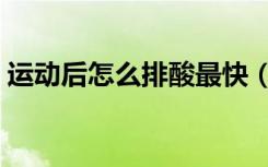运动后怎么排酸最快（乳酸堆积会长肌肉吗）