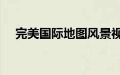 完美国际地图风景视频（完美国际地图）