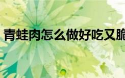 青蛙肉怎么做好吃又脆（青蛙肉怎么做好吃）