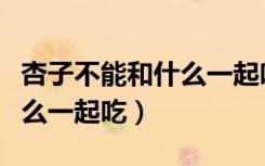 杏子不能和什么一起吃会拉肚（杏子不能和什么一起吃）