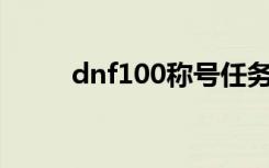 dnf100称号任务（dnf称号任务）