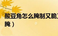 酸豆角怎么腌制又脆又好吃视频（酸豆角怎么腌）