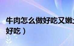 牛肉怎么做好吃又嫩土豆炖牛肉（牛肉怎么做好吃）