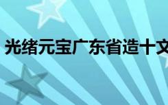 光绪元宝广东省造十文（光绪元宝广东省造）