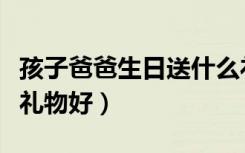 孩子爸爸生日送什么礼物好（爸爸生日送什么礼物好）