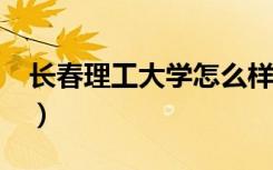 长春理工大学怎么样?（长春理工大学怎么样）