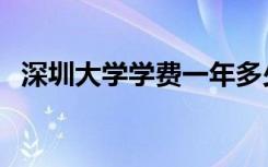 深圳大学学费一年多少钱（深圳大学学费）