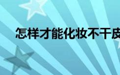 怎样才能化妆不干皮（怎样才能化好妆）