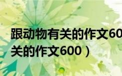 跟动物有关的作文600字图片大全（跟动物有关的作文600）