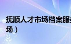 抚顺人才市场档案服务中心电话（抚顺人才市场）