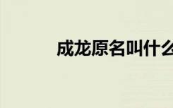 成龙原名叫什么（成龙姓什么）